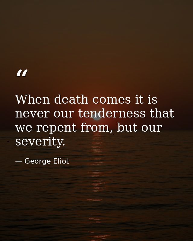 When death comes it is never our tenderness that we repent from, but our severity. — George Eliot
