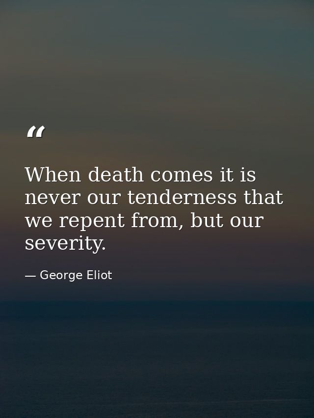 When death comes it is never our tenderness that we repent from, but our severity. — George Eliot