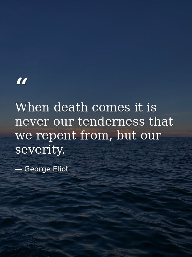 When death comes it is never our tenderness that we repent from, but our severity. — George Eliot
