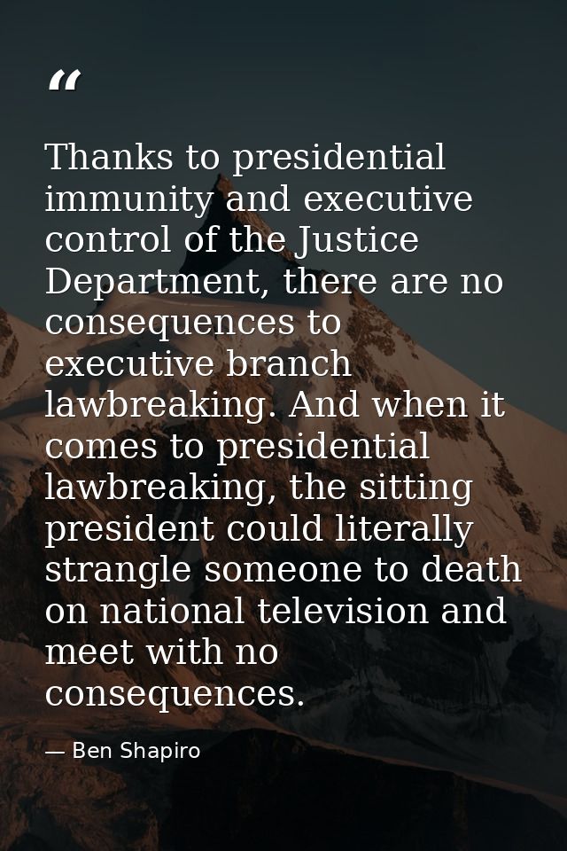 Thanks to presidential immunity and executive control of the Justice Department, there are no consequences to executive  — Ben Shapiro