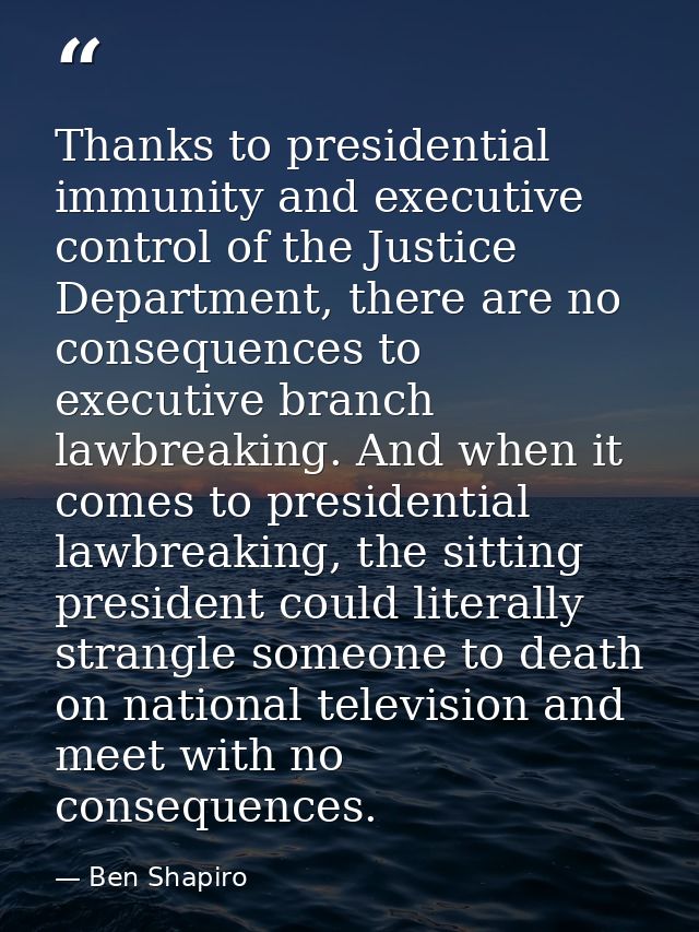 Thanks to presidential immunity and executive control of the Justice Department, there are no consequences to executive  — Ben Shapiro