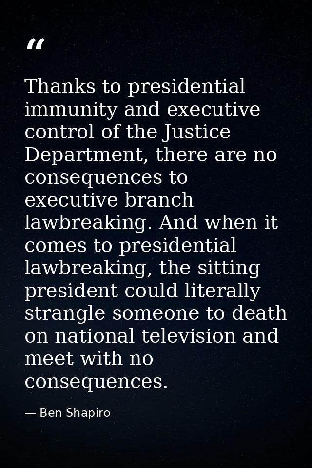 Thanks to presidential immunity and executive control of the Justice Department, there are no consequences to executive  — Ben Shapiro