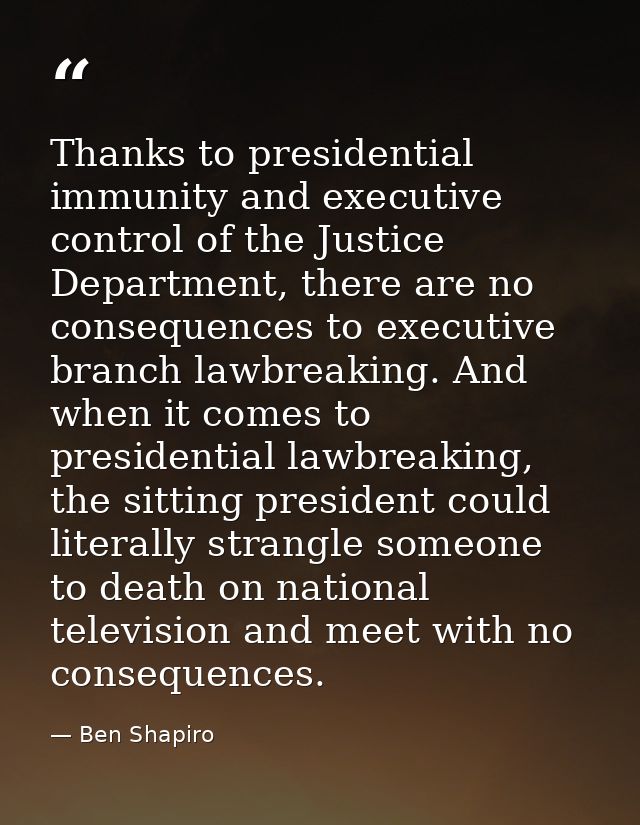 Thanks to presidential immunity and executive control of the Justice Department, there are no consequences to executive  — Ben Shapiro
