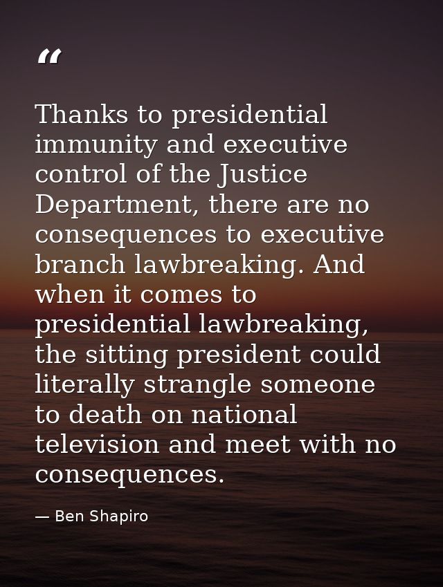 Thanks to presidential immunity and executive control of the Justice Department, there are no consequences to executive  — Ben Shapiro
