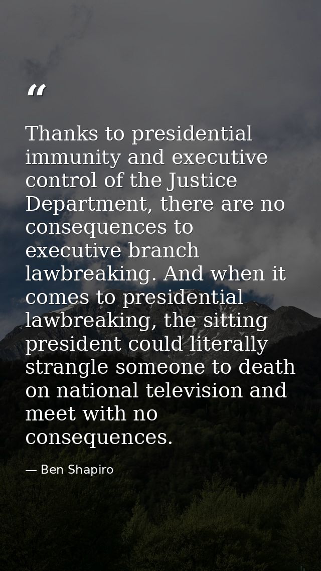 Thanks to presidential immunity and executive control of the Justice Department, there are no consequences to executive  — Ben Shapiro