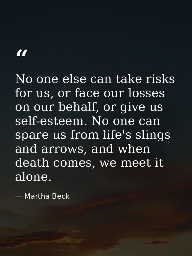 No one else can take risks for us, or face our losses on our behalf, or give us self-esteem. No one can spare us from li — Martha Beck