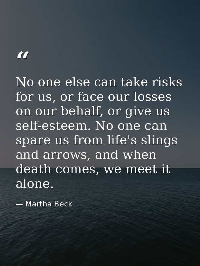 No one else can take risks for us, or face our losses on our behalf, or give us self-esteem. No one can spare us from li — Martha Beck