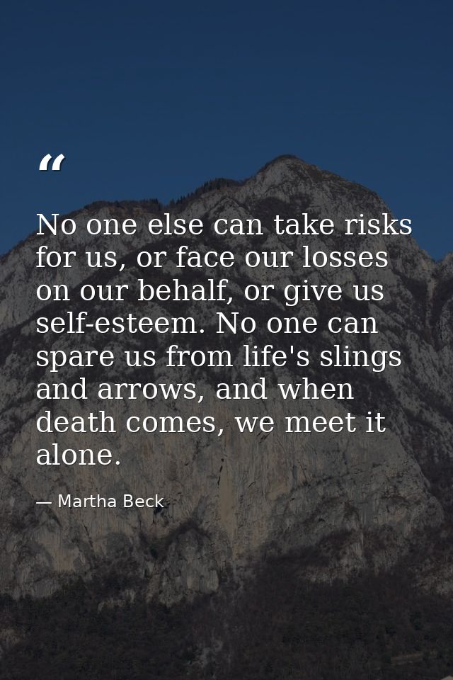 No one else can take risks for us, or face our losses on our behalf, or give us self-esteem. No one can spare us from li — Martha Beck