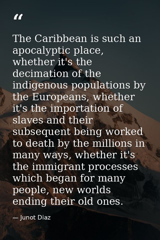 The Caribbean is such an apocalyptic place, whether it's the decimation of the indigenous populations by the Europeans,  — Junot Diaz