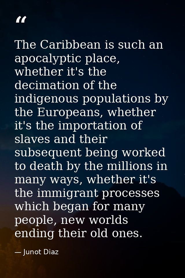The Caribbean is such an apocalyptic place, whether it's the decimation of the indigenous populations by the Europeans,  — Junot Diaz