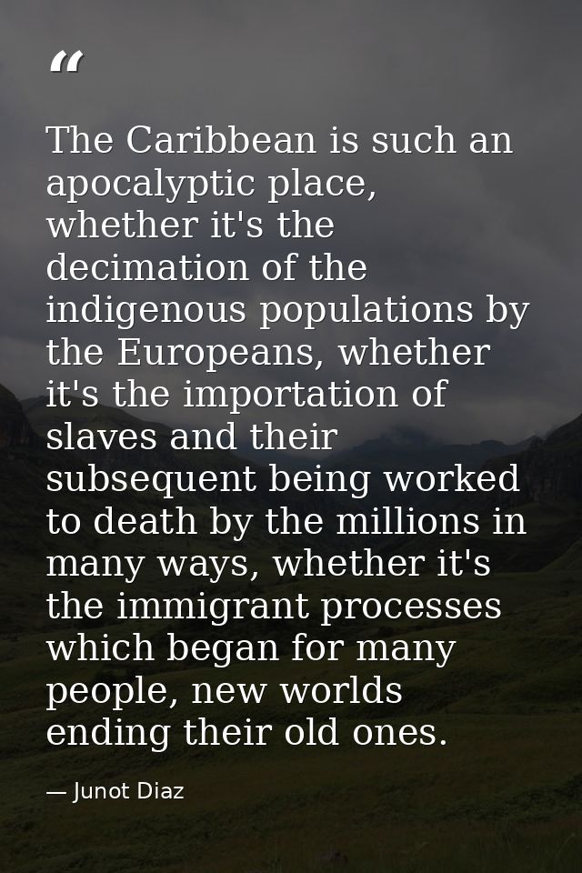 The Caribbean is such an apocalyptic place, whether it's the decimation of the indigenous populations by the Europeans,  — Junot Diaz