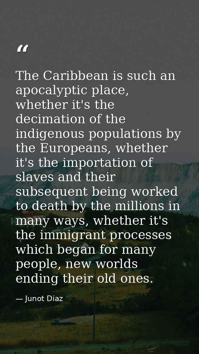 The Caribbean is such an apocalyptic place, whether it's the decimation of the indigenous populations by the Europeans,  — Junot Diaz