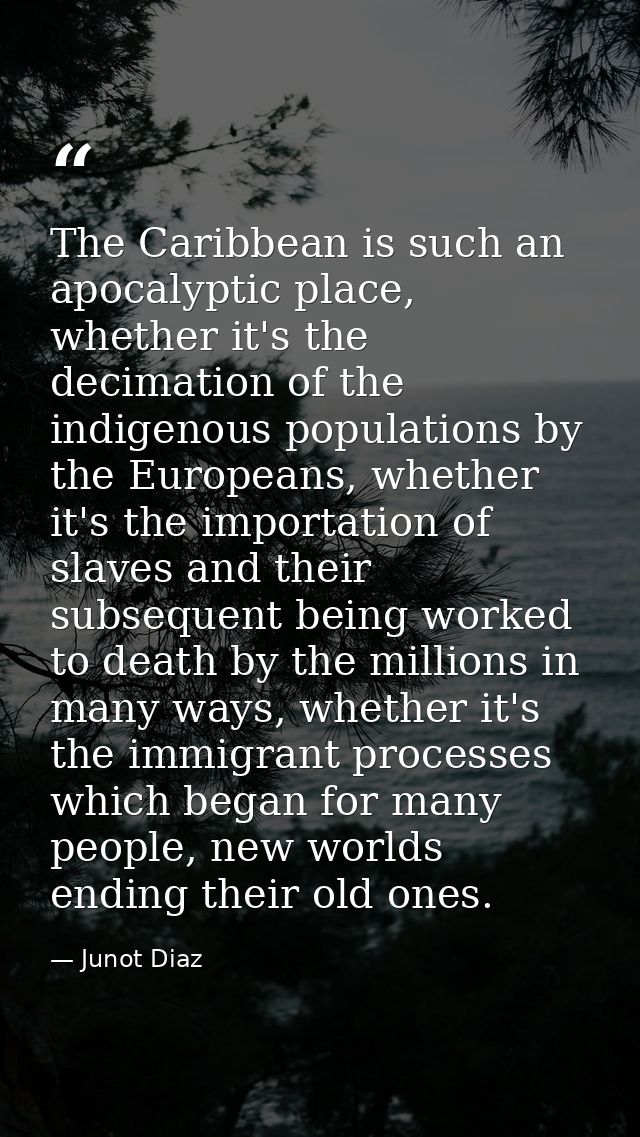 The Caribbean is such an apocalyptic place, whether it's the decimation of the indigenous populations by the Europeans,  — Junot Diaz