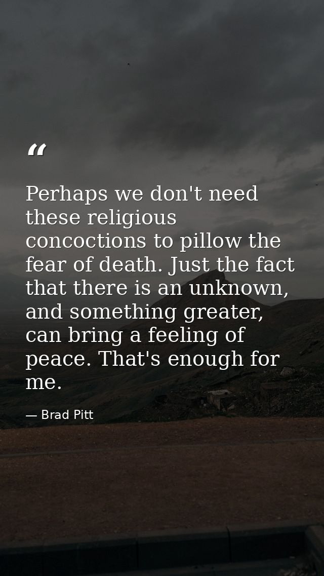 Perhaps we don't need these religious concoctions to pillow the fear of death. Just the fact that there is an unknown, a — Brad Pitt
