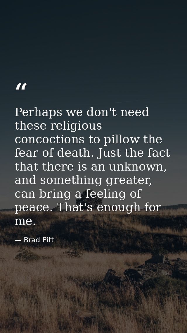 Perhaps we don't need these religious concoctions to pillow the fear of death. Just the fact that there is an unknown, a — Brad Pitt