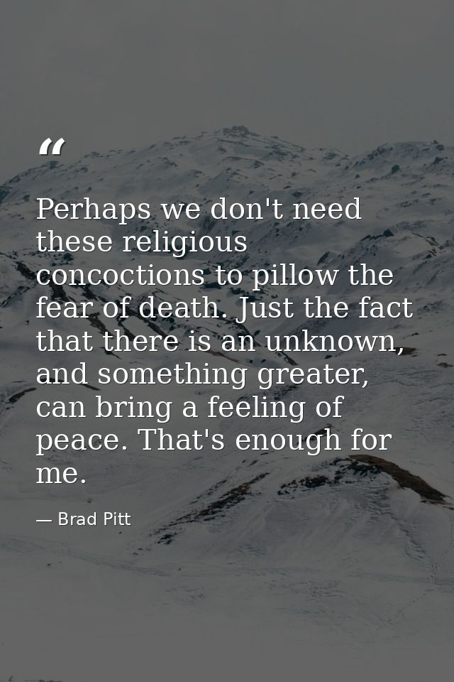 Perhaps we don't need these religious concoctions to pillow the fear of death. Just the fact that there is an unknown, a — Brad Pitt