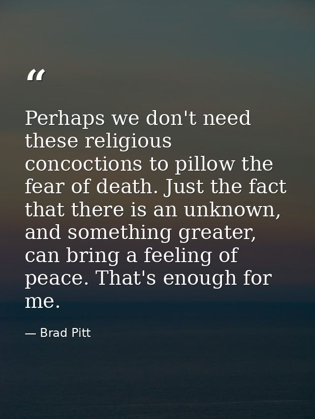 Perhaps we don't need these religious concoctions to pillow the fear of death. Just the fact that there is an unknown, a — Brad Pitt