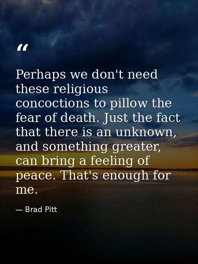 Perhaps we don't need these religious concoctions to pillow the fear of death. Just the fact that there is an unknown, a — Brad Pitt