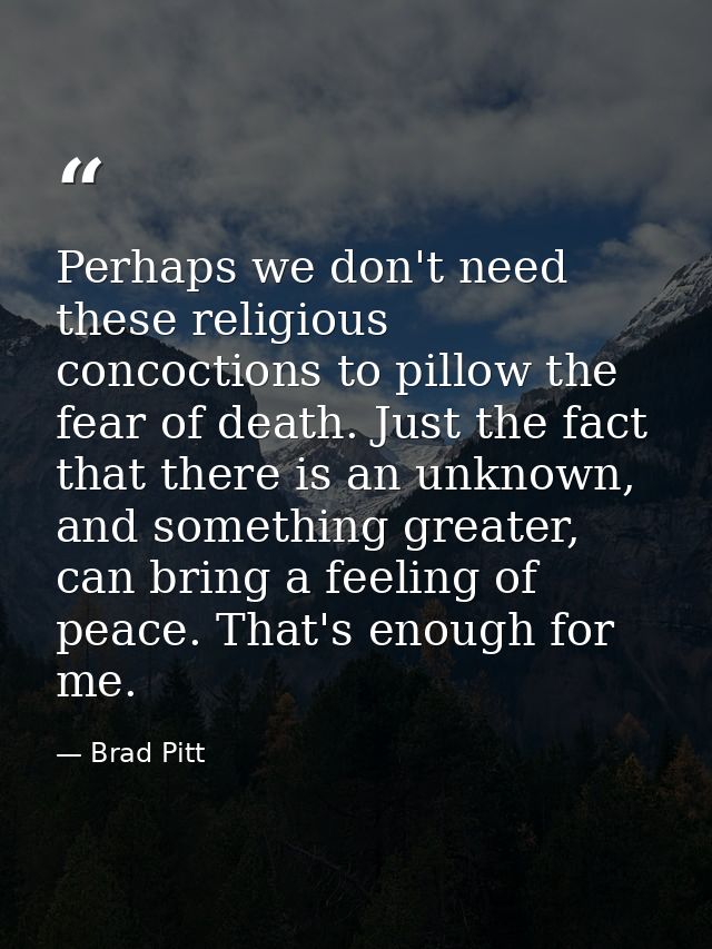 Perhaps we don't need these religious concoctions to pillow the fear of death. Just the fact that there is an unknown, a — Brad Pitt
