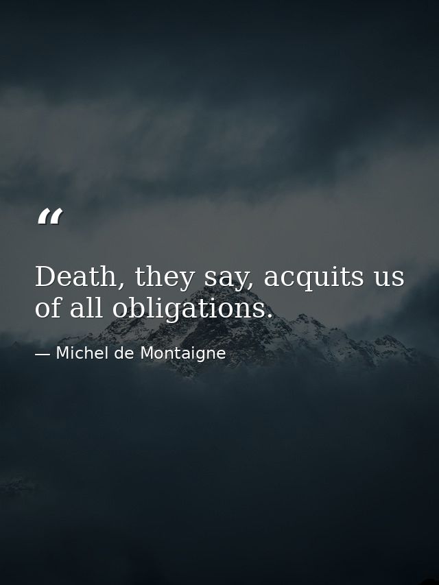 Death, they say, acquits us of all obligations. — Michel de Montaigne