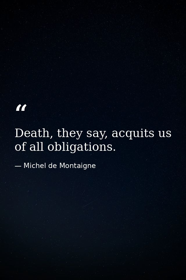 Death, they say, acquits us of all obligations. — Michel de Montaigne