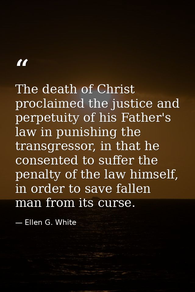 The death of Christ proclaimed the justice and perpetuity of his Father's law in punishing the transgressor, in that he  — Ellen G. White