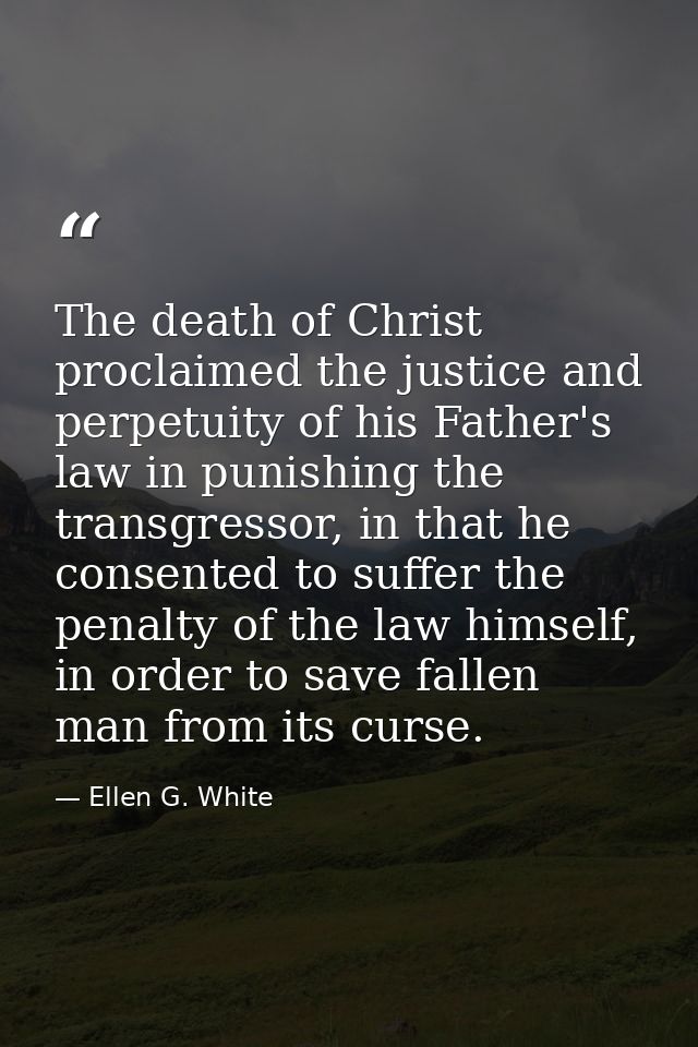 The death of Christ proclaimed the justice and perpetuity of his Father's law in punishing the transgressor, in that he  — Ellen G. White
