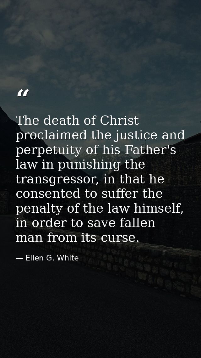 The death of Christ proclaimed the justice and perpetuity of his Father's law in punishing the transgressor, in that he  — Ellen G. White