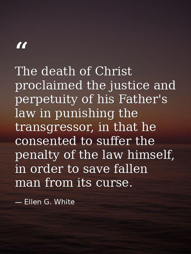 The death of Christ proclaimed the justice and perpetuity of his Father's law in punishing the transgressor, in that he  — Ellen G. White