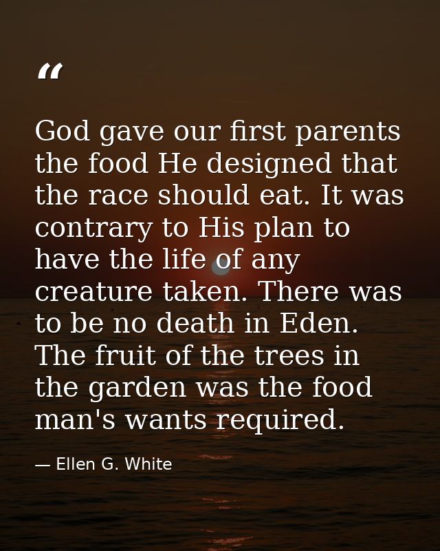 God gave our first parents the food He designed that the race should eat. It was contrary to His plan to have the life o — Ellen G. White