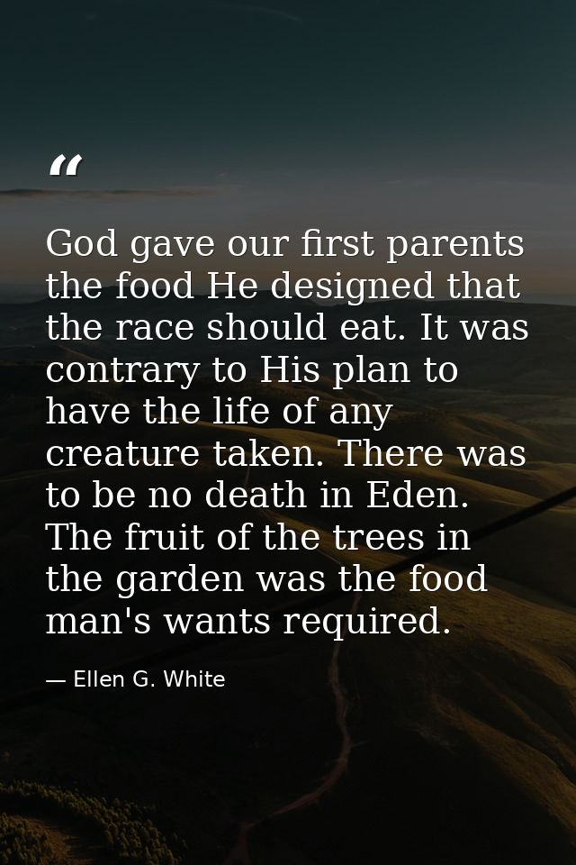 God gave our first parents the food He designed that the race should eat. It was contrary to His plan to have the life o — Ellen G. White