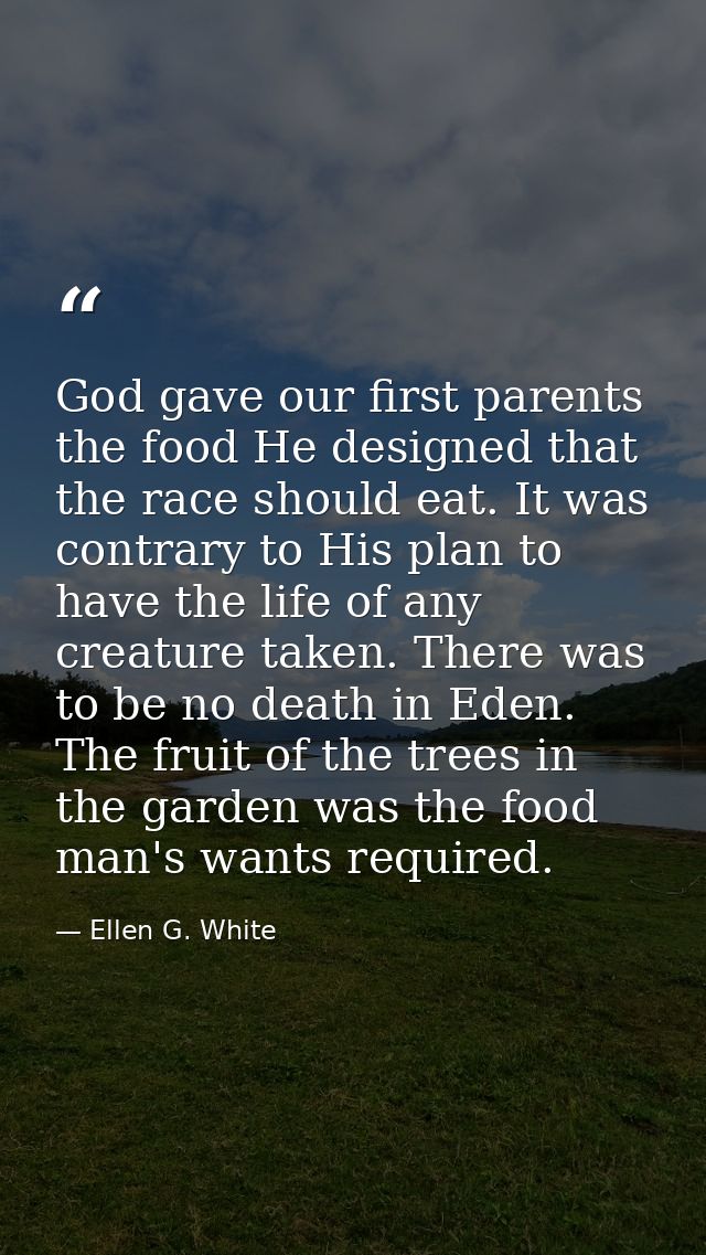 God gave our first parents the food He designed that the race should eat. It was contrary to His plan to have the life o — Ellen G. White