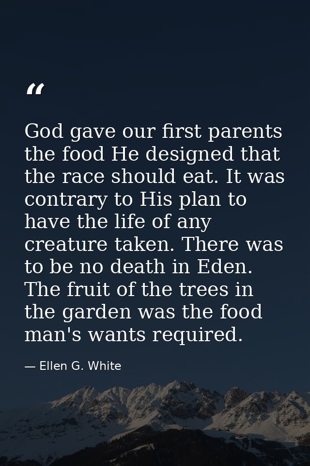 God gave our first parents the food He designed that the race should eat. It was contrary to His plan to have the life o — Ellen G. White