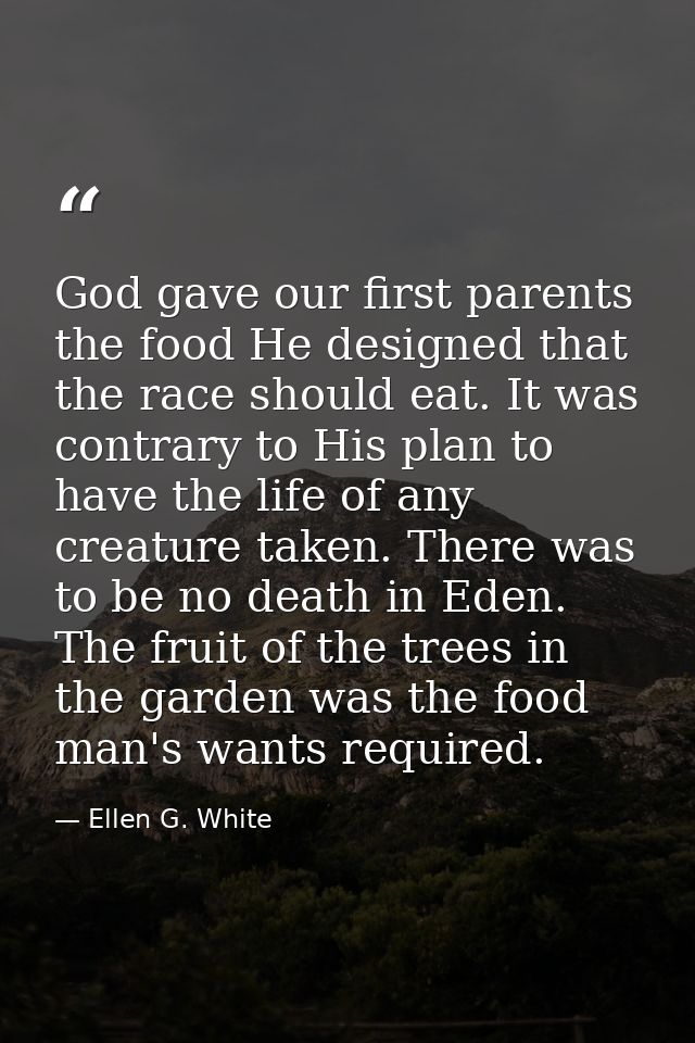 God gave our first parents the food He designed that the race should eat. It was contrary to His plan to have the life o — Ellen G. White