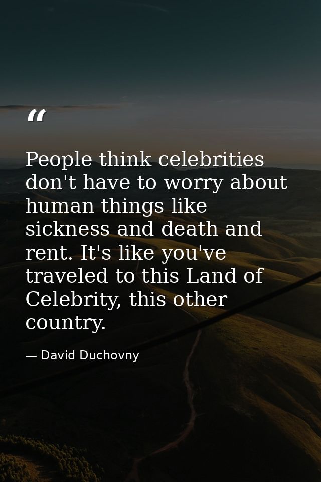People think celebrities don't have to worry about human things like sickness and death and rent. It's like you've trave — David Duchovny