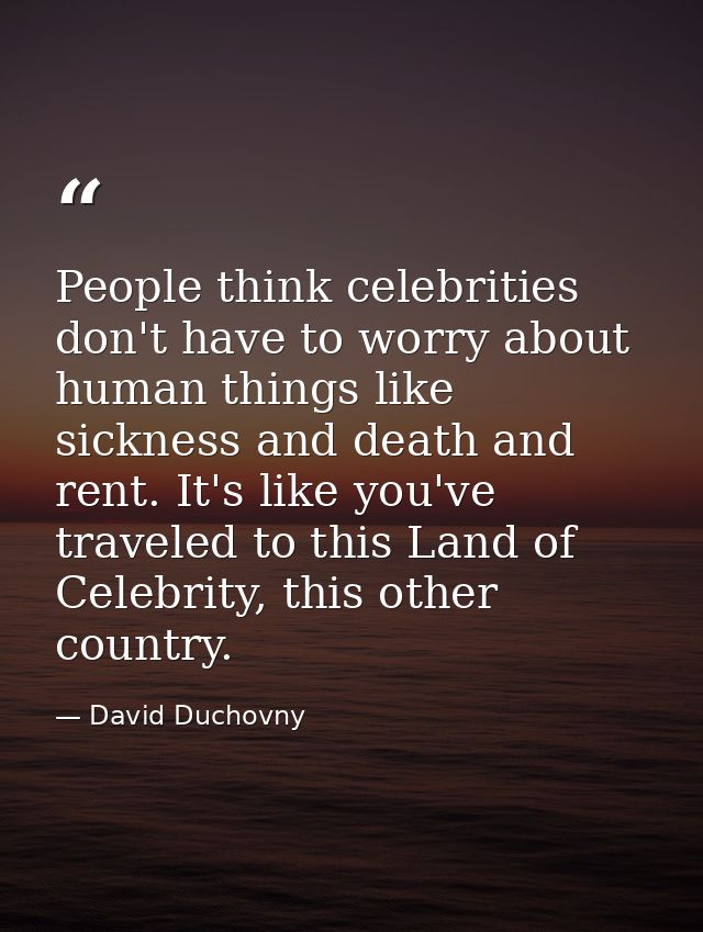 People think celebrities don't have to worry about human things like sickness and death and rent. It's like you've trave — David Duchovny