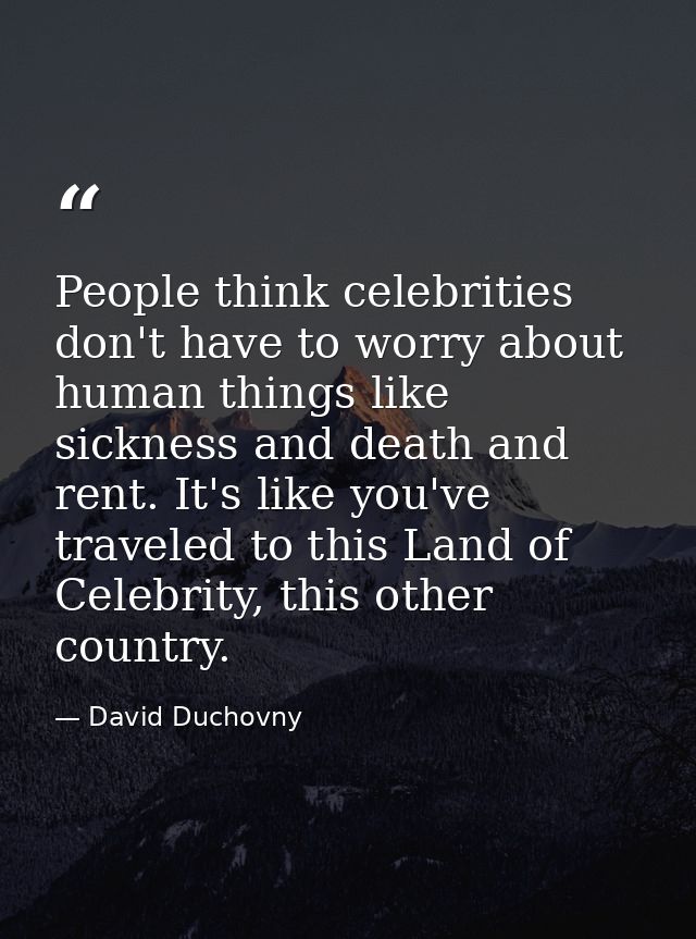 People think celebrities don't have to worry about human things like sickness and death and rent. It's like you've trave — David Duchovny