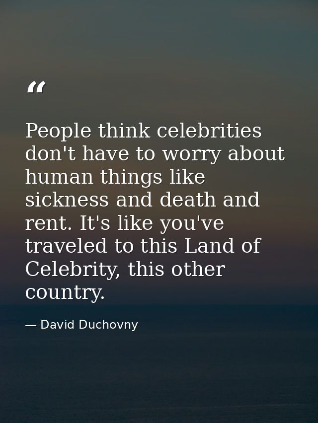 People think celebrities don't have to worry about human things like sickness and death and rent. It's like you've trave — David Duchovny
