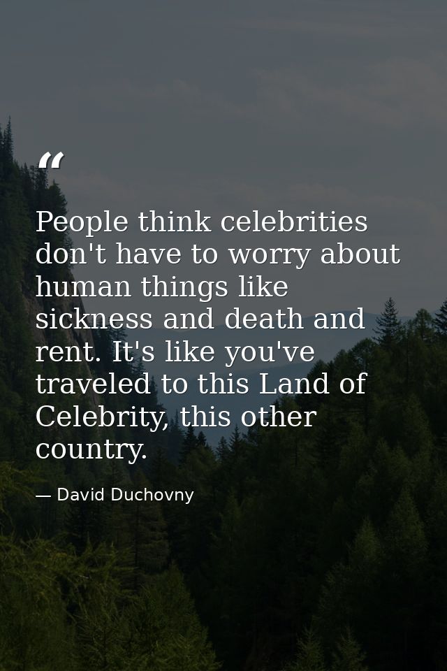 People think celebrities don't have to worry about human things like sickness and death and rent. It's like you've trave — David Duchovny