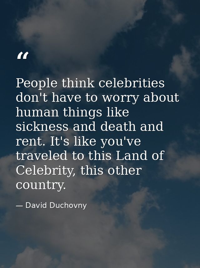 People think celebrities don't have to worry about human things like sickness and death and rent. It's like you've trave — David Duchovny