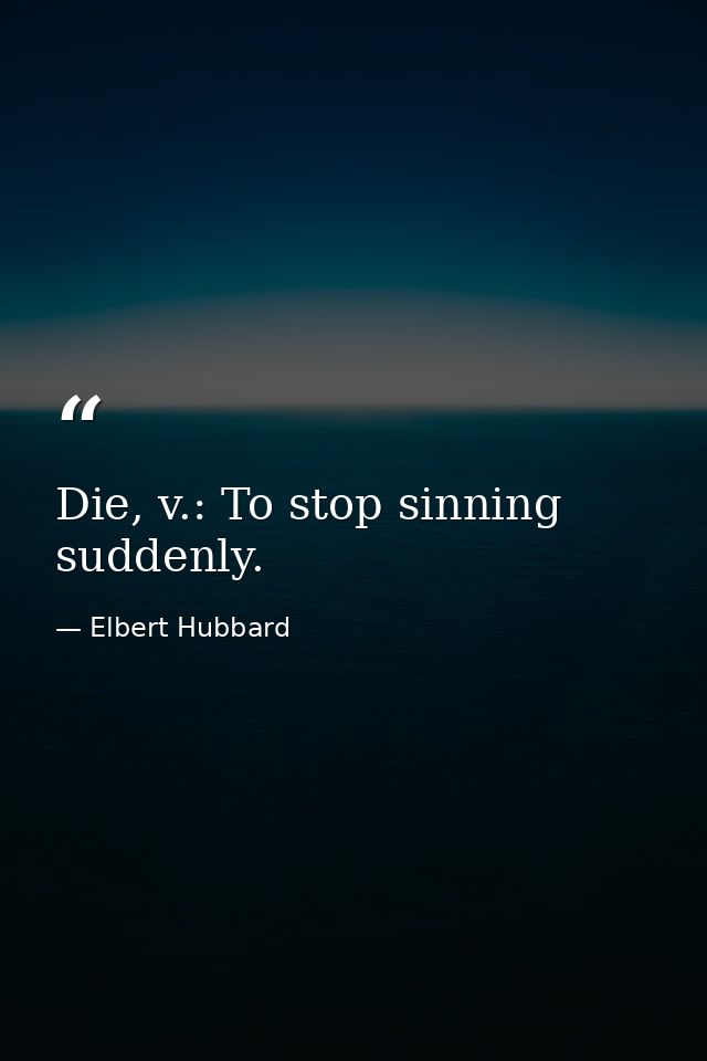Die, v.: To stop sinning suddenly. — Elbert Hubbard