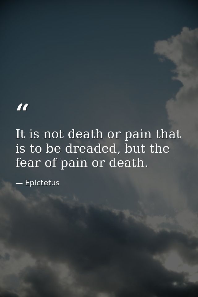 It is not death or pain that is to be dreaded, but the fear of pain or death. — Epictetus