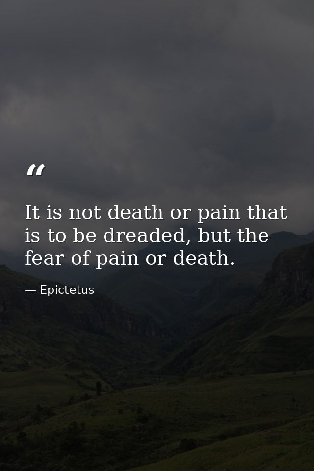 It is not death or pain that is to be dreaded, but the fear of pain or death. — Epictetus