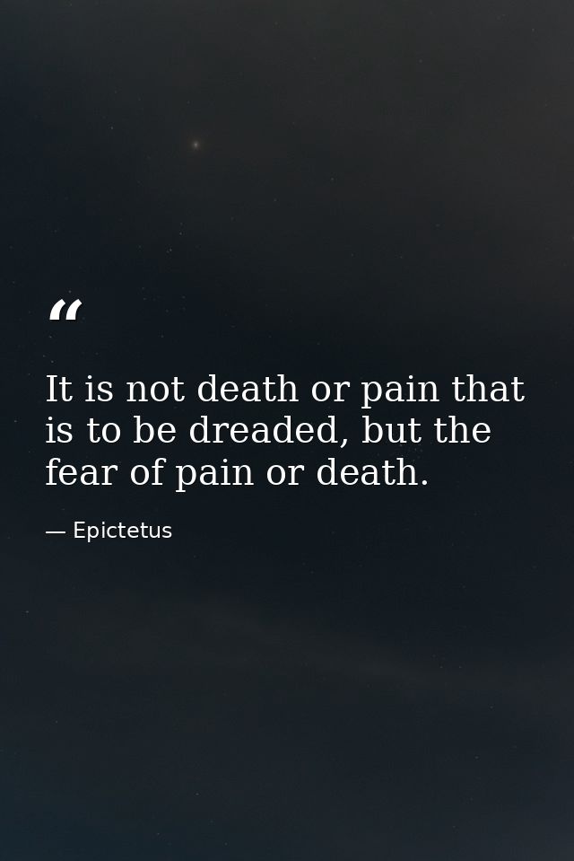 It is not death or pain that is to be dreaded, but the fear of pain or death. — Epictetus