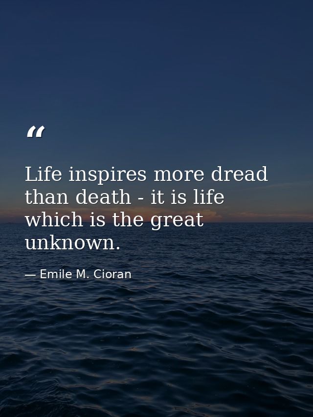 Life inspires more dread than death - it is life which is the great unknown. — Emile M. Cioran
