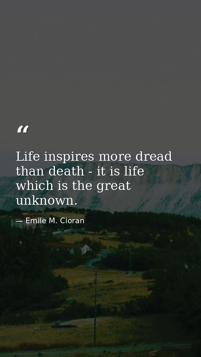 Life inspires more dread than death - it is life which is the great unknown. — Emile M. Cioran