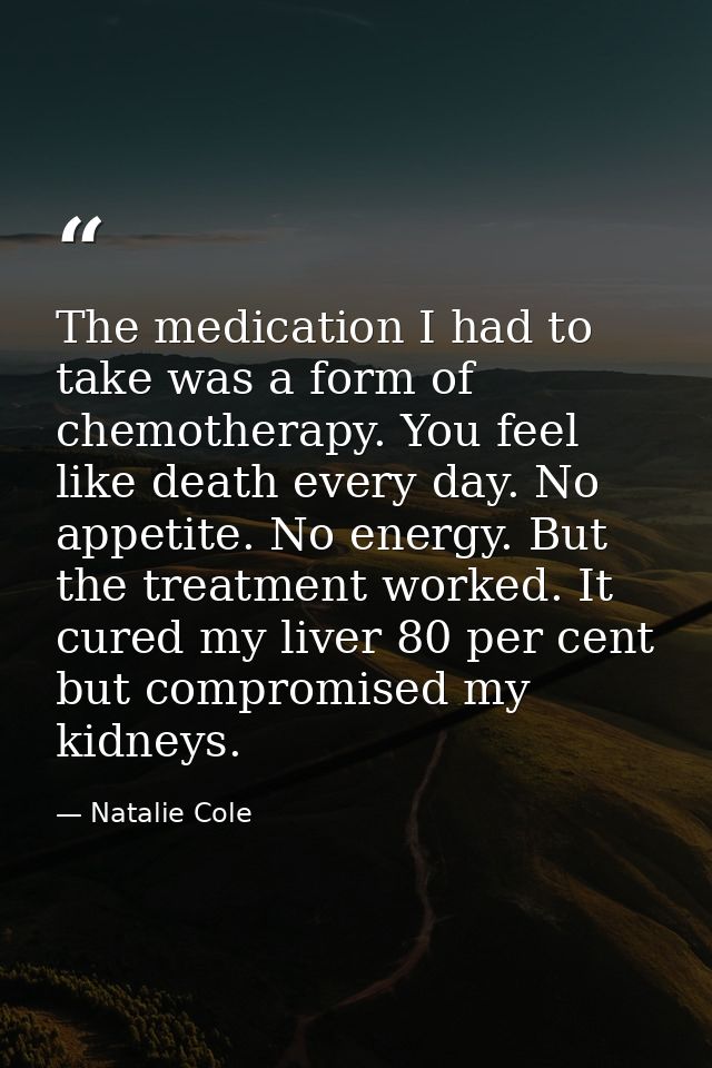 The medication I had to take was a form of chemotherapy. You feel like death every day. No appetite. No energy. But the  — Natalie Cole
