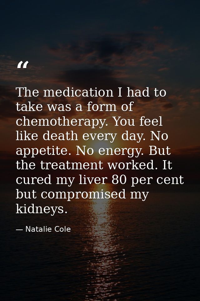 The medication I had to take was a form of chemotherapy. You feel like death every day. No appetite. No energy. But the  — Natalie Cole