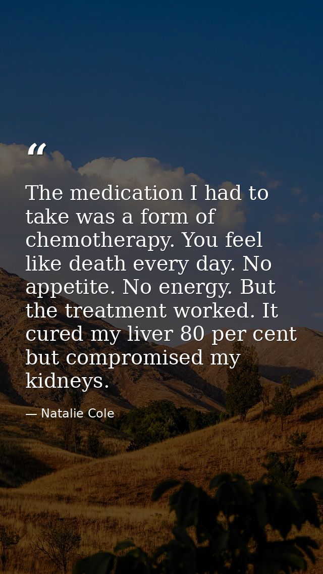 The medication I had to take was a form of chemotherapy. You feel like death every day. No appetite. No energy. But the  — Natalie Cole