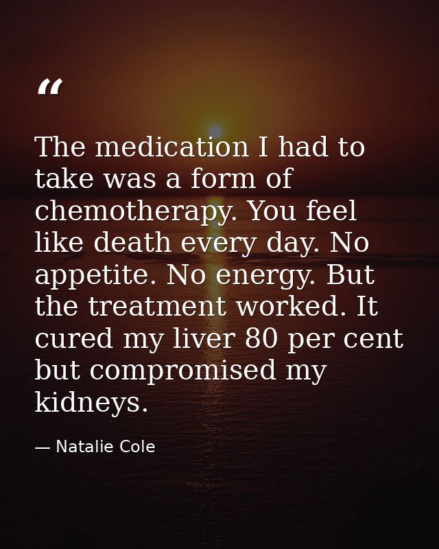 The medication I had to take was a form of chemotherapy. You feel like death every day. No appetite. No energy. But the  — Natalie Cole